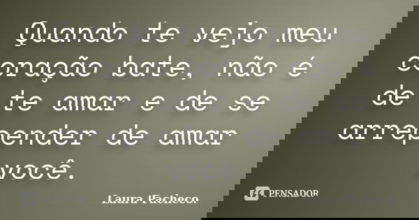 Quando te vejo meu coração bate, não é de te amar e de se arrepender de amar você.... Frase de Laura Pacheco..