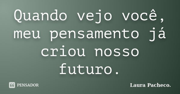 Quando vejo você, meu pensamento já criou nosso futuro.... Frase de Laura Pacheco..