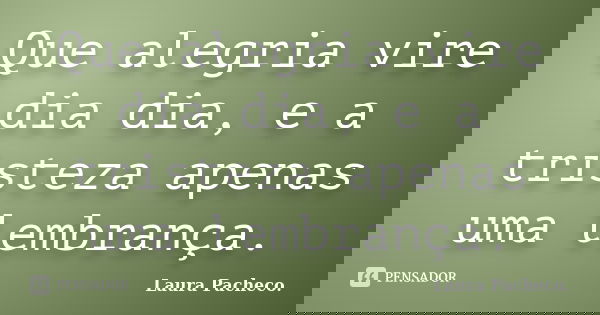 Que alegria vire dia dia, e a tristeza apenas uma lembrança.... Frase de Laura Pacheco..