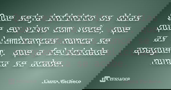 Que seja infinito os dias que eu vivo com você, que as lembranças nunca se apaguem, que a felicidade nunca se acabe.... Frase de Laura Pacheco..