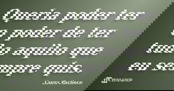 Queria poder ter o poder de ter tudo aquilo que eu sempre quis.... Frase de Laura Pacheco..