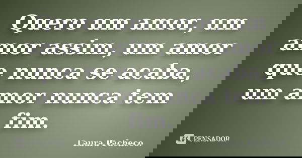 Quero um amor, um amor assim, um amor que nunca se acaba, um amor nunca tem fim.... Frase de Laura Pacheco..