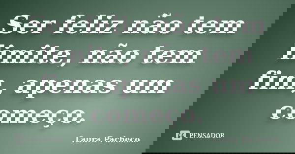 Ser feliz não tem limite, não tem fim, apenas um começo.... Frase de Laura Pacheco..