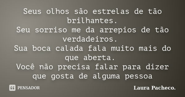 Seus olhos são estrelas de tão brilhantes. Seu sorriso me da arrepios de tão verdadeiros. Sua boca calada fala muito mais do que aberta. Você não precisa falar ... Frase de Laura Pacheco..