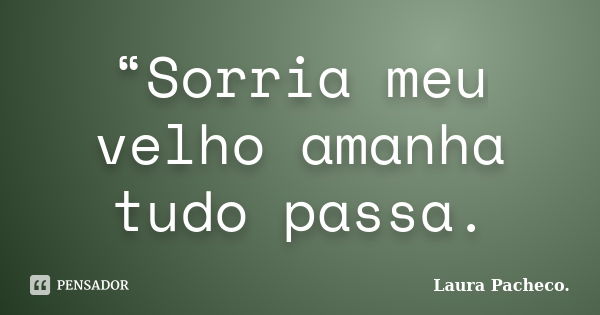 “Sorria meu velho amanha tudo passa.... Frase de Laura Pacheco..