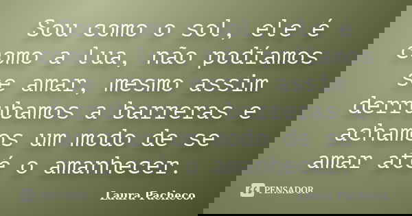 Sou como o sol, ele é como a lua, não podíamos se amar, mesmo assim derrubamos a barreras e achamos um modo de se amar até o amanhecer.... Frase de Laura Pacheco..
