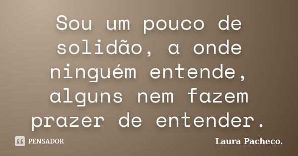 Sou um pouco de solidão, a onde ninguém entende, alguns nem fazem prazer de entender.... Frase de Laura Pacheco..