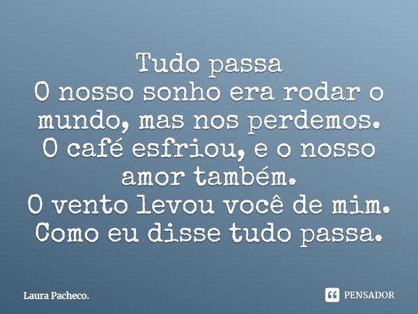 Tudo passa O nosso sonho era rodar o mundo, mas nos perdemos. O café esfriou, e o nosso amor também. O vento levou você de mim. Como eu disse tudo passa.... Frase de Laura Pacheco..