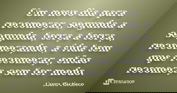 Um novo dia para recomeçar, segunda a segunda, terça a terça, recomeçando, a vida tem que recomeçar, então recomeça sem ter medo.... Frase de Laura Pacheco..