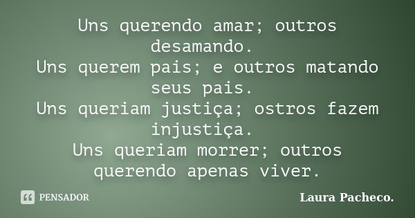 Uns querendo amar; outros desamando. Uns querem pais; e outros matando seus pais. Uns queriam justiça; ostros fazem injustiça. Uns queriam morrer; outros queren... Frase de Laura Pacheco..