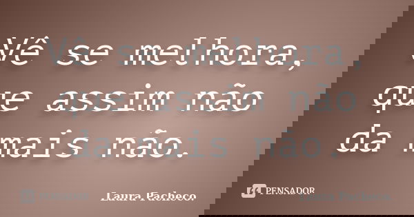 Vê se melhora, que assim não da mais não.... Frase de Laura Pacheco..