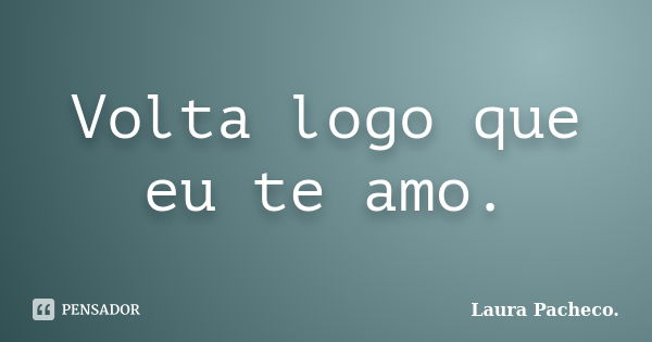 Volta logo que eu te amo.... Frase de Laura Pacheco..