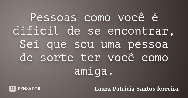 Pessoas como você é dificil de se encontrar, Sei que sou uma pessoa de sorte ter você como amiga.... Frase de Laura Patricia Santos ferreira.