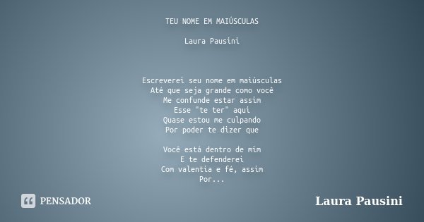 TEU NOME EM MAIÚSCULAS Laura Pausini Escreverei seu nome em maiúsculas Até que seja grande como você Me confunde estar assim Esse "te ter" aqui Quase ... Frase de Laura Pausini.