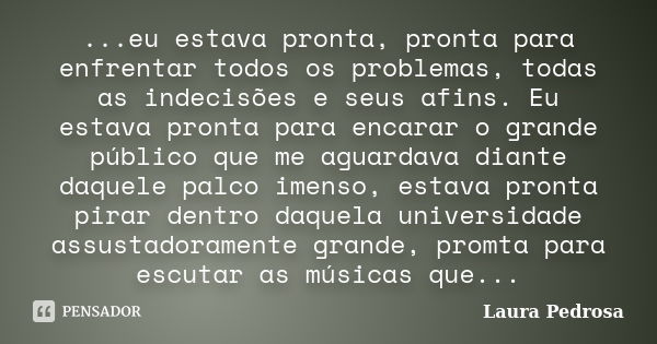 ...eu estava pronta, pronta para enfrentar todos os problemas, todas as indecisões e seus afins. Eu estava pronta para encarar o grande público que me aguardava... Frase de Laura Pedrosa.