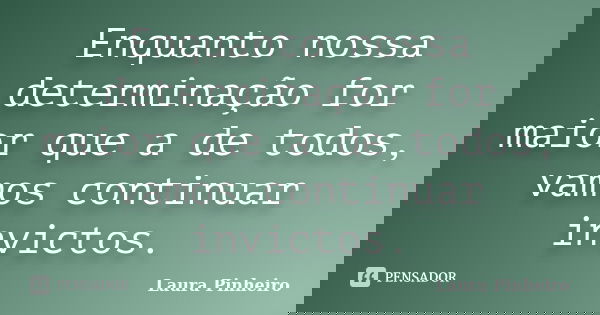 Enquanto nossa determinação for maior que a de todos, vamos continuar invictos.... Frase de Laura Pinheiro.