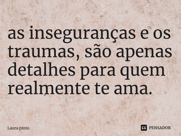 ⁠as inseguranças e os traumas, são apenas detalhes para quem realmente te ama.... Frase de Laura pinto.