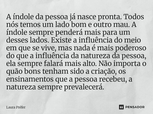 A índole da pessoa já nasce pronta. Todos nós temos um lado bom e outro mau. A índole sempre penderá mais para um desses lados. Existe a influência do meio em q... Frase de Laura Préfer.