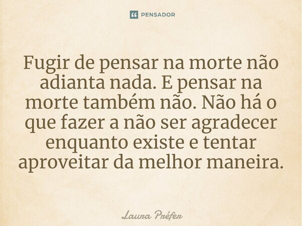 ⁠Fugir de pensar na morte não adianta nada. E pensar na morte também não. Não há o que fazer a não ser agradecer enquanto existe e tentar aproveitar da melhor m... Frase de Laura Préfer.