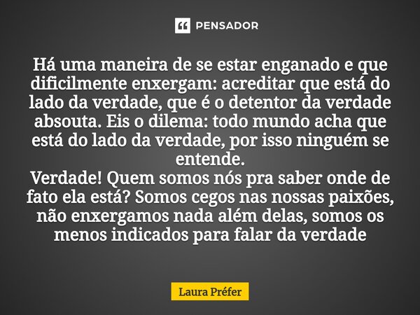 Há uma maneira de se estar enganado e que dificilmente enxergam: acreditar que está do lado da verdade, que é o detentor da verdade absouta. Eis o dilema: todo ... Frase de Laura Préfer.