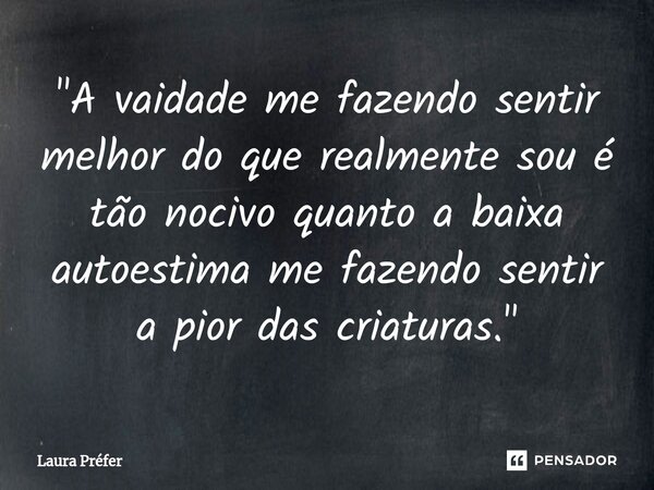 ⁠"A vaidade me fazendo sentir melhor do que realmente sou é tão nocivo quanto a baixa autoestima me fazendo sentir a pior das criaturas."... Frase de Laura Préfer.