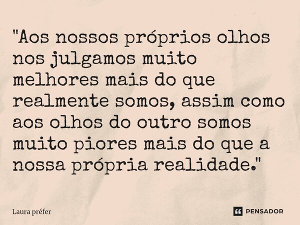 ⁠"Aos nossos próprios olhos nos julgamos muito melhores mais do que realmente somos, assim como aos olhos do outro somos muito piores mais do que a nossa p... Frase de Laura Préfer.