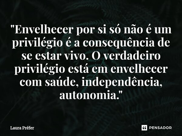 ⁠"Envelhecer por si só não é um privilégio é a consequência de se estar vivo. O verdadeiro privilégio está em envelhecer com saúde, independência, autonomi... Frase de Laura Préfer.