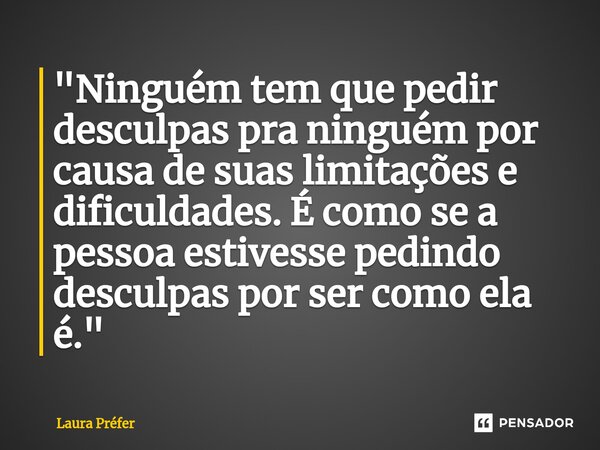 ⁠"Ninguém tem que pedir desculpas pra ninguém por causa de suas limitações e dificuldades. É como se a pessoa estivesse pedindo desculpas por ser como ela ... Frase de Laura Préfer.