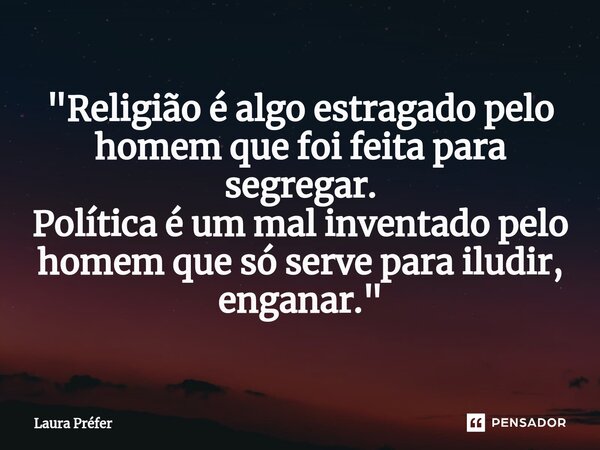 "⁠Religião é algo estragado pelo homem que foi feita para segregar.
Política é um mal inventado pelo homem que só serve para iludir, enganar."... Frase de Laura Préfer.