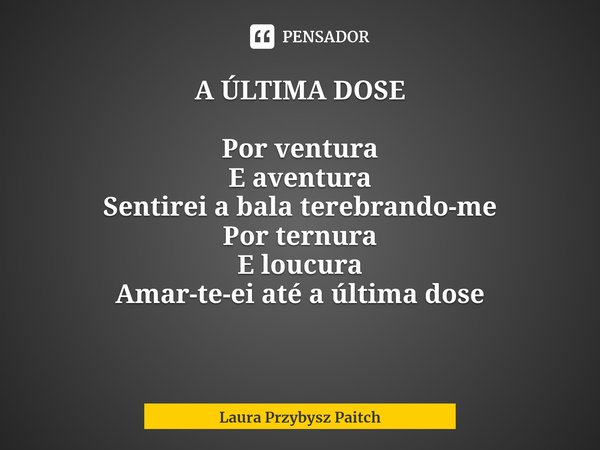 ⁠A ÚLTIMA DOSE Por ventura
E aventura
Sentirei a bala terebrando-me
Por ternura
E loucura
Amar-te-ei até a última dose... Frase de Laura Przybysz Paitch.