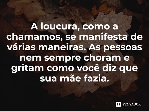 ⁠A loucura, como a chamamos, se manifesta de várias maneiras. As pessoas nem sempre choram e gritam como você diz que sua mãe fazia.... Frase de Laura Purcell.