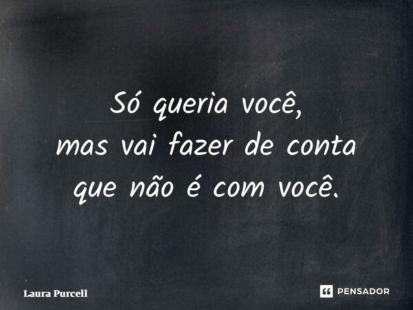 ⁠Só queria você, mas vai fazer de conta que não é com você.... Frase de Laura Purcell.
