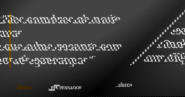 "Das sombras da noite escura Onde sua alma recanta sem um fôlego de esperança"... Frase de -laura-.