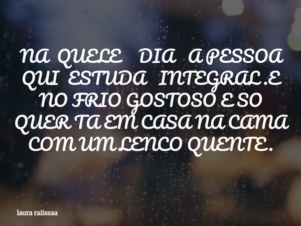 NA QUELE DIA A PESSOA QUI ESTUDA INTEGRAL .E NO FRIO GOSTOSO E SO QUER TA EM CASA NA CAMA COM UM LENCO QUENTE.... Frase de laura raiissaa.