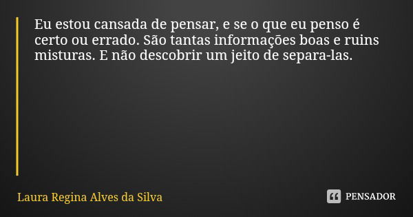 Eu estou cansada de pensar, e se o que eu penso é certo ou errado. São tantas informações boas e ruins misturas. E não descobrir um jeito de separa-las.... Frase de Laura Regina Alves da Silva.