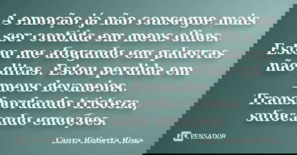 A emoção já não consegue mais ser contida em meus olhos. Estou me afogando em palavras não ditas. Estou perdida em meus devaneios. Transbordando tristeza, sufoc... Frase de Laura Roberta Rosa.