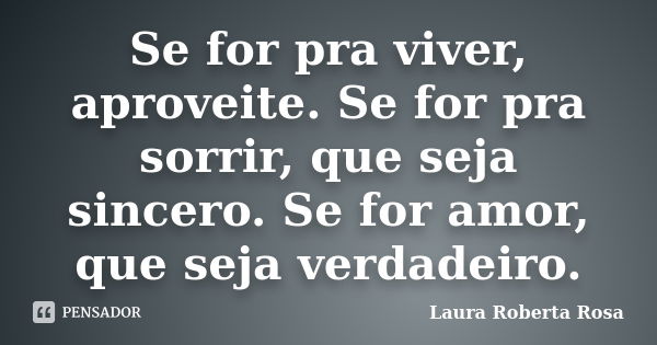 Se for pra viver, aproveite. Se for pra sorrir, que seja sincero. Se for amor, que seja verdadeiro.... Frase de Laura Roberta Rosa.