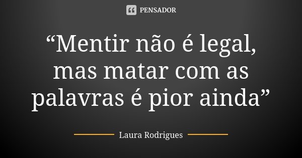 “Mentir não é legal, mas matar com as palavras é pior ainda”... Frase de Laura Rodrigues.