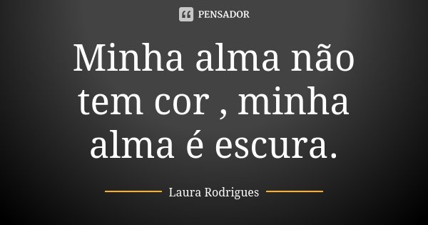 Minha alma não tem cor , minha alma é escura.... Frase de Laura Rodrigues.