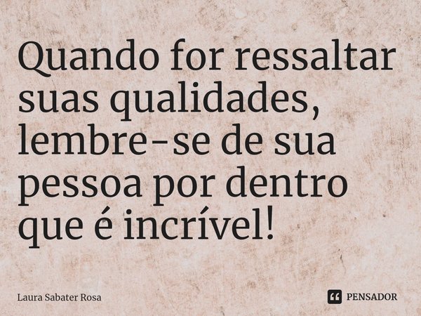 ⁠Quando for ressaltar suas qualidades, lembre-se de sua pessoa por dentro que é incrível!... Frase de Laura Sabater Rosa.