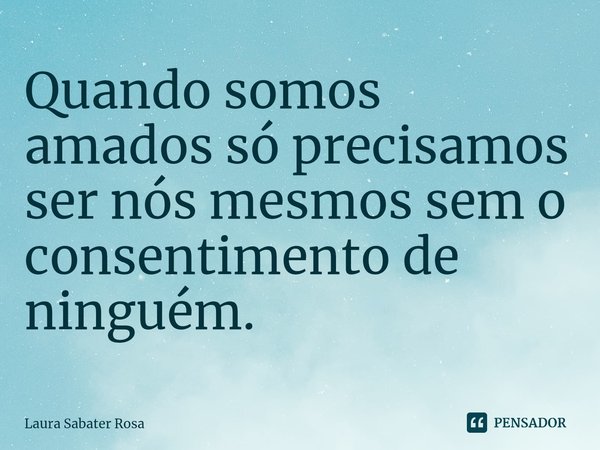 ⁠Quando somos amados só precisamos ser nós mesmos sem o consentimento de ninguém.... Frase de Laura Sabater Rosa.