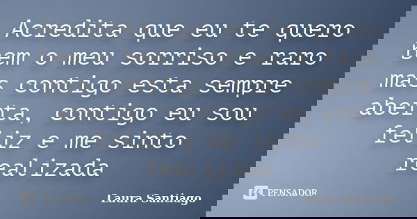 Acredita que eu te quero bem o meu sorriso e raro mas contigo esta sempre aberta, contigo eu sou feliz e me sinto realizada... Frase de Laura Santiago.