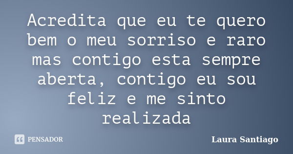 Acredita que eu te quero bem o meu sorriso e raro mas contigo esta sempre aberta, contigo eu sou feliz e me sinto realizada... Frase de Laura Santiago.