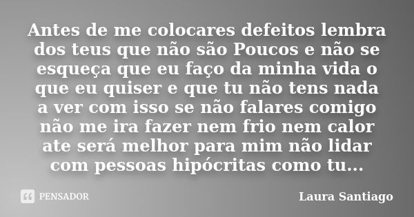 Antes de me colocares defeitos lembra dos teus que não são Poucos e não se esqueça que eu faço da minha vida o que eu quiser e que tu não tens nada a ver com is... Frase de Laura Santiago.