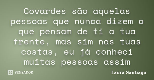 Covardes são aquelas pessoas que nunca dizem o que pensam de ti a tua frente, mas sim nas tuas costas, eu já conheci muitas pessoas assim... Frase de Laura Santiago.