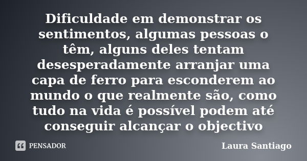 Dificuldade em demonstrar os sentimentos, algumas pessoas o têm, alguns deles tentam desesperadamente arranjar uma capa de ferro para esconderem ao mundo o que ... Frase de Laura Santiago.