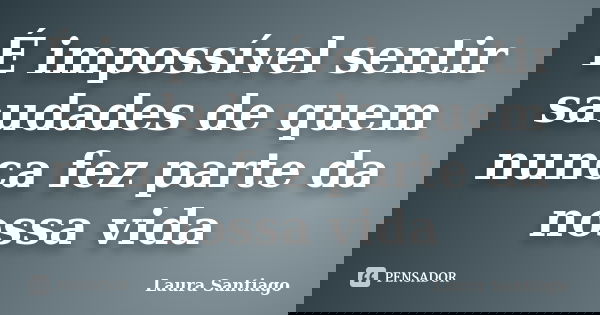 É impossível sentir saudades de quem nunca fez parte da nossa vida... Frase de Laura Santiago.