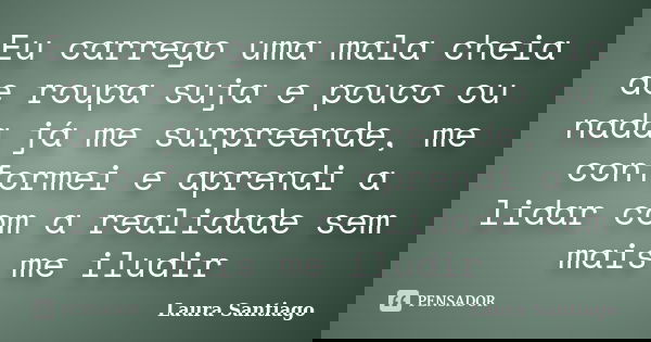 Eu carrego uma mala cheia de roupa suja e pouco ou nada já me surpreende, me conformei e aprendi a lidar com a realidade sem mais me iludir... Frase de Laura Santiago.