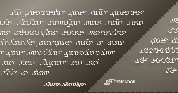 Eu percebo que não queres mais falar comigo mas não usa como desculpa esse monstro que pintaste porque não o sou acredita que muitos gostariam de estar no teu l... Frase de Laura Santiago.