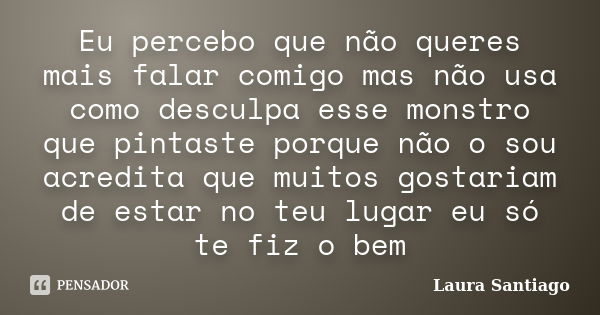 Eu percebo que não queres mais falar comigo mas não usa como desculpa esse monstro que pintaste porque não o sou acredita que muitos gostariam de estar no teu l... Frase de Laura Santiago.